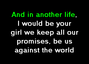 And in another life,
I would be your

girl we keep all our
promises, be us
against the world