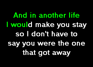 And in another life
I would make you stay

so I don't have to
say you were the one
that got away