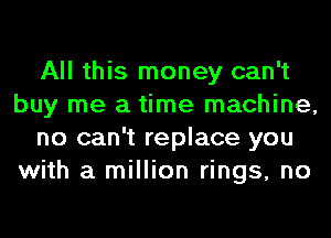 All this money can't
buy me a time machine,
no can't replace you
with a million rings, no