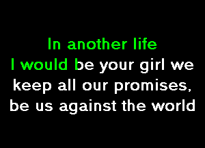 In another life
I would be your girl we
keep all our promises,
be us against the world