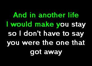 And in another life
I would make you stay
so I don't have to say
you were the one that
got away