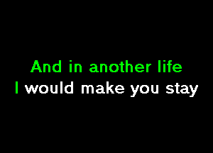 And in another life

I would make you stay