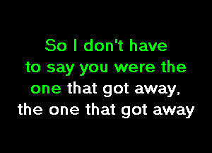 So I don't have
to say you were the

one that got away,
the one that got away