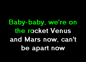 Baby-baby, we're on

the rocket Venus
and Mars now, can't
be apart now