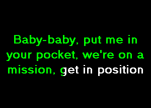 Baby-baby, put me in

your pocket, we're on a
mission. get in position