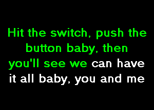 Hit the switch, push the
button baby, then
you'll see we can have
it all baby, you and me