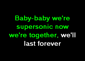 Baby-baby we're
supersonic now

we're together, we'll
last forever