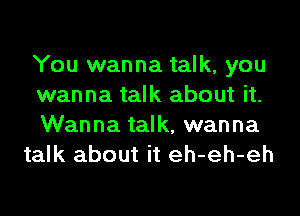 You wanna talk, you
wanna talk about it.

Wanna talk, wanna
talk about it eh-eh-eh
