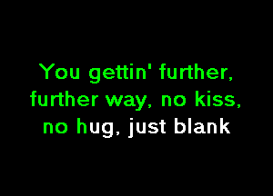 You gettin' further,

further way, no kiss,
no hug, just blank