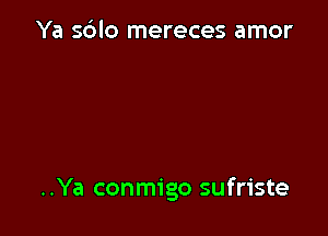 Ya sdlo mereces amor

..Ya conmigo sufriste