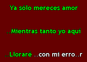 Ya sblo mereces amor

..Mientras tanto yo aqui

..Lloraw ..con mi erro..r