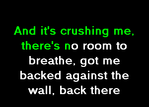 And it's crushing me,
there's no room to
breathe, got me
backed against the
wall, back there