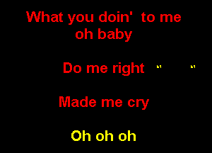 What you doin' to me
oh baby

Do me right -'

Made me cry

Oh oh oh