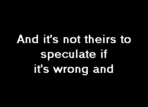 And it's not theirs to

speculate if
it's wrong and