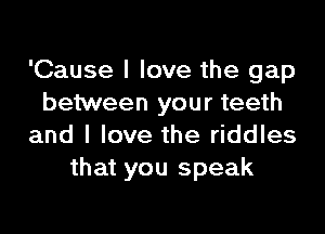 'Cause I love the gap
between your teeth

and I love the riddles
that you speak