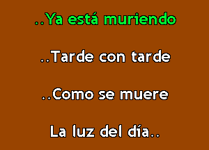 ..Ya estit muriendo
..Tarde con tarde

..Como se muere

La luz del dia..