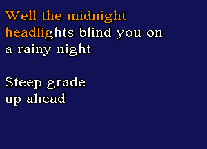 XVell the midnight

headlights blind you on
a rainy night

Steep grade
up ahead