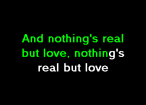 And nothing's real

but love. nothing's
real but love