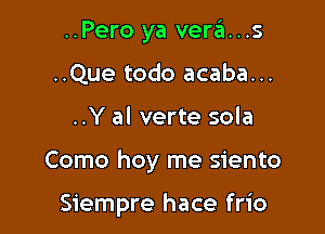 ..Pero ya vera...s
..Que todo acaba...

..Y al verte sola

Como hoy me siento

Siempre hace frio