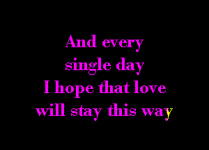 And every
single day

I hope that love
will stay this way
