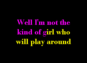 Well I'm not the
kind of girl who
will play around

g