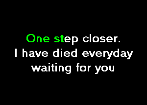One step closer.

I have died everyday
waiting for you