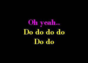 Oh yeah.

Do do do do
Do do