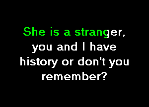 She is a stranger,
you and I have

history or don't you
remember?