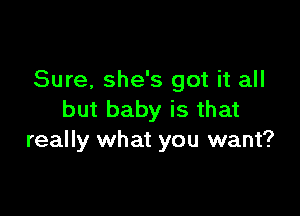 Sure, she's got it all

but baby is that
really what you want?