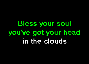 Bless your soul

you've got your head
in the clouds