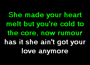 She made your heart
melt but you're cold to
the core, now rumour
has it she ain't got your
love anymore