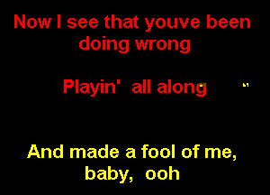 Now I see that youve been
doing wrong

Playin' all along

And made a fool of me,
baby, ooh