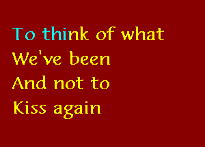 To think of what
We've been

And not to
Kiss again