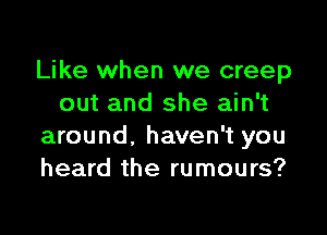 Like when we creep
out and she ain't

around, haven't you
heard the rumours?