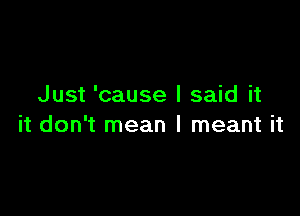 Just 'cause I said it

it don't mean I meant it