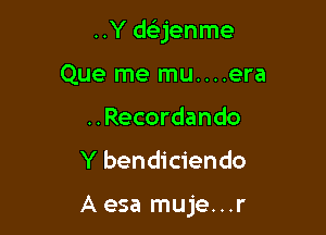 ..Y dt-irjenme

Que me mu....era
..Recordando
Y bendiciendo

Aesa muje...r