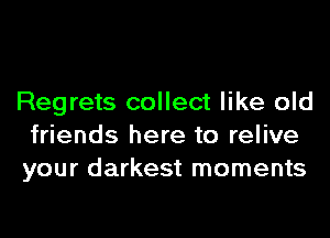 Regrets collect like old
friends here to relive
your darkest moments