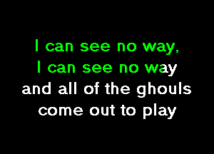 I can see no way,
I can see no way

and all of the ghouls
come out to play