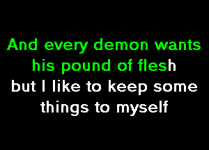 And every demon wants
his pound of flesh
but I like to keep some
things to myself