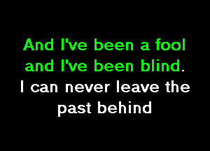 And I've been a fool
and I've been blind.

I can never leave the
past behind