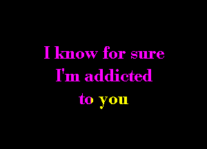 I know for sure

I'm addicted

to you