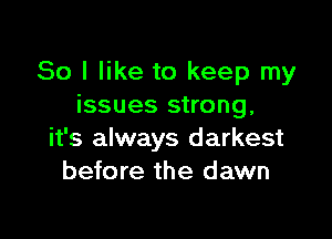 So I like to keep my
issues strong,

it's always darkest
before the dawn