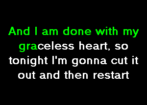 And I am done with my
graceless heart, so
tonight I'm gonna cut it
out and then restart