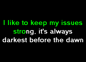 I like to keep my issues
strong, it's always
darkest before the dawn