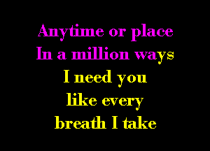 Anytime or place
In a million ways

I need you

like every

breath I take I