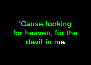 'Cause looking

for heaven, for the
devil in me