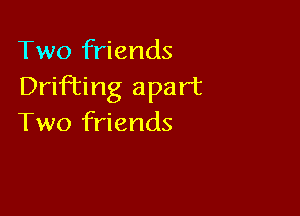 Two friends
DriFEing apart

Two friends