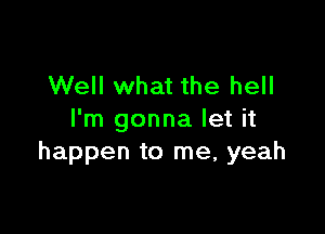 Well what the hell

I'm gonna let it
happen to me, yeah