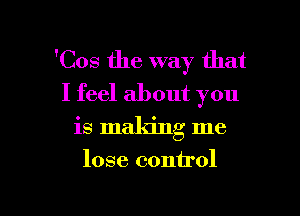 'Cos the way that
I feel about you

is making me

lose control

g