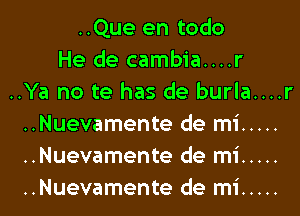 ..Que en todo
He de cambia....r
..Ya no te has de burla....r
..Nuevamente de mi .....
..Nuevamente de mi .....
..Nuevamente de mi .....